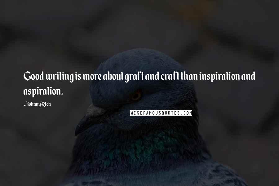 Johnny Rich Quotes: Good writing is more about graft and craft than inspiration and aspiration.