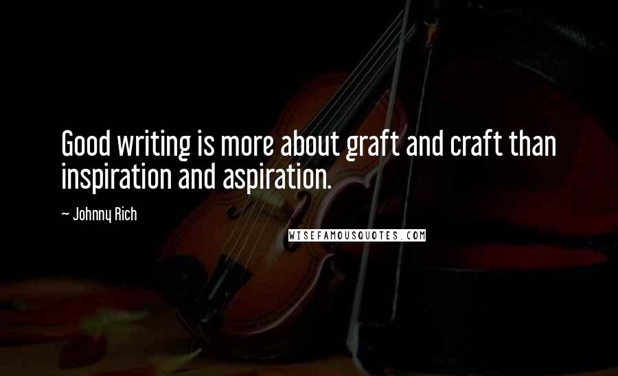 Johnny Rich Quotes: Good writing is more about graft and craft than inspiration and aspiration.