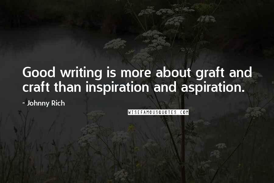 Johnny Rich Quotes: Good writing is more about graft and craft than inspiration and aspiration.