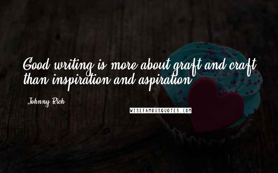 Johnny Rich Quotes: Good writing is more about graft and craft than inspiration and aspiration.