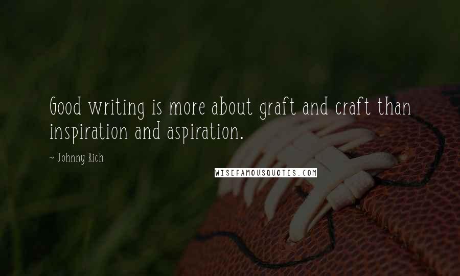 Johnny Rich Quotes: Good writing is more about graft and craft than inspiration and aspiration.