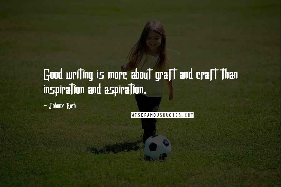 Johnny Rich Quotes: Good writing is more about graft and craft than inspiration and aspiration.