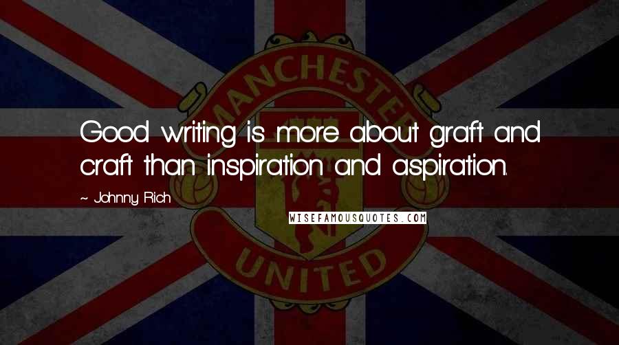 Johnny Rich Quotes: Good writing is more about graft and craft than inspiration and aspiration.