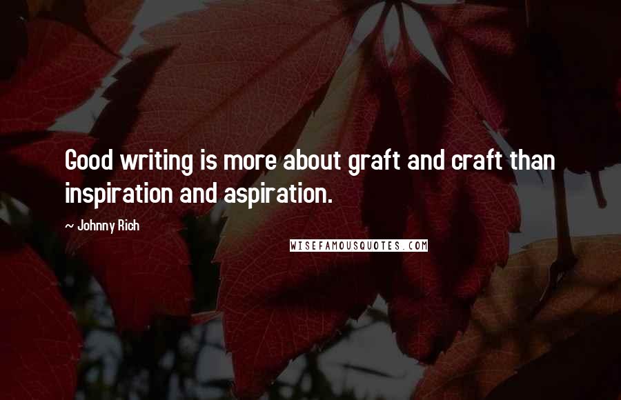 Johnny Rich Quotes: Good writing is more about graft and craft than inspiration and aspiration.