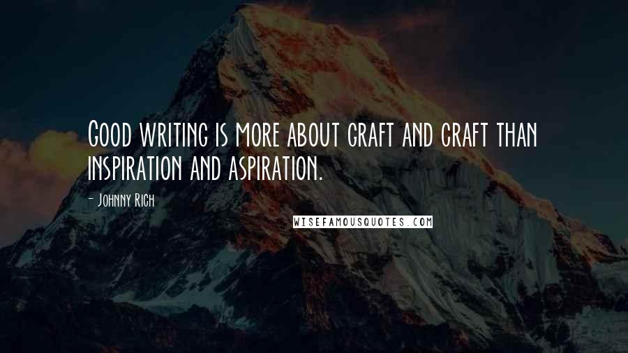 Johnny Rich Quotes: Good writing is more about graft and craft than inspiration and aspiration.