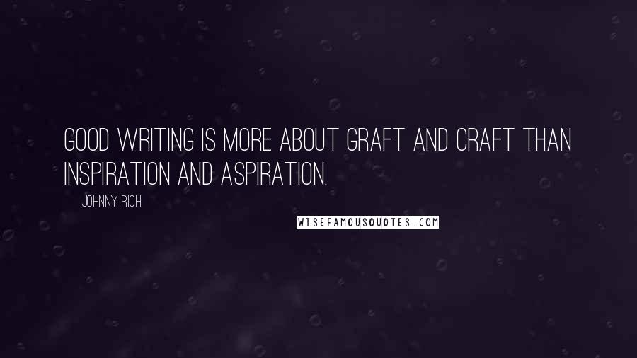 Johnny Rich Quotes: Good writing is more about graft and craft than inspiration and aspiration.