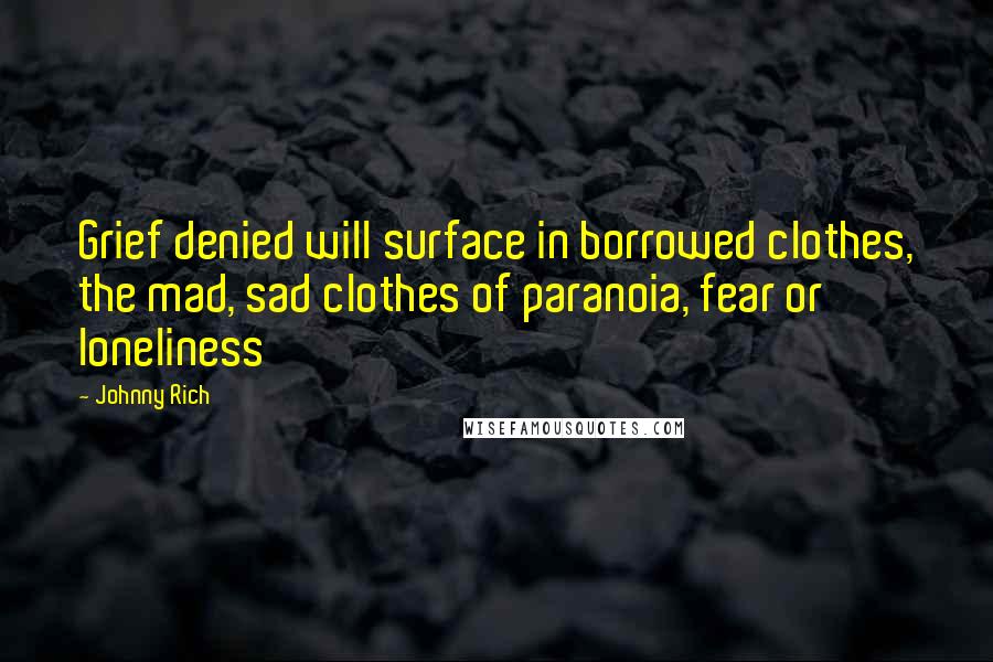 Johnny Rich Quotes: Grief denied will surface in borrowed clothes, the mad, sad clothes of paranoia, fear or loneliness