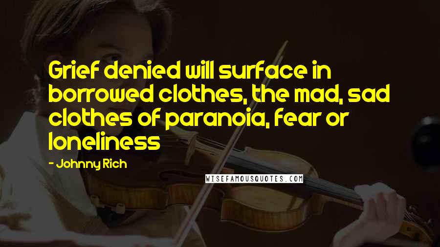 Johnny Rich Quotes: Grief denied will surface in borrowed clothes, the mad, sad clothes of paranoia, fear or loneliness