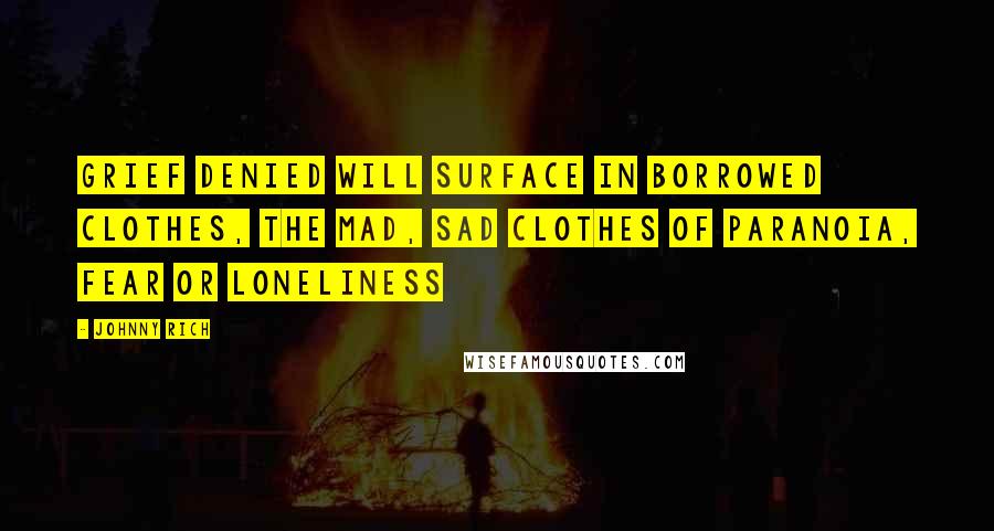 Johnny Rich Quotes: Grief denied will surface in borrowed clothes, the mad, sad clothes of paranoia, fear or loneliness