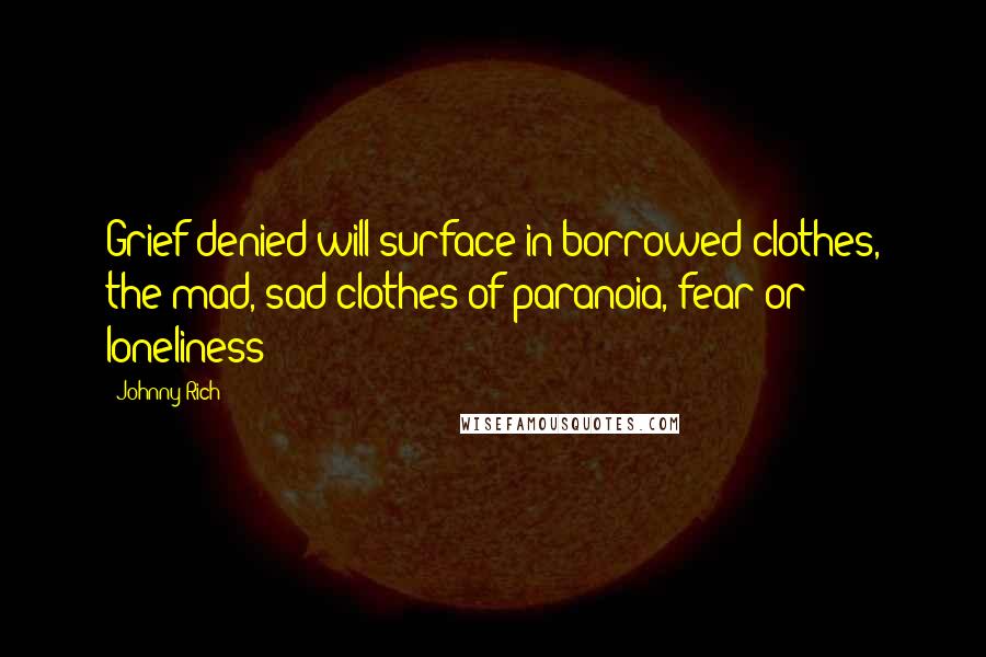 Johnny Rich Quotes: Grief denied will surface in borrowed clothes, the mad, sad clothes of paranoia, fear or loneliness