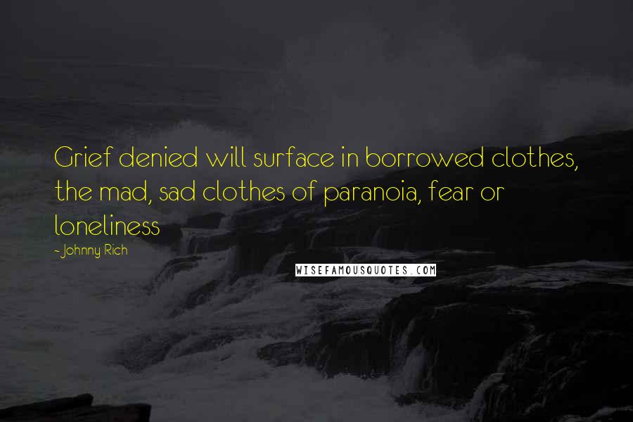 Johnny Rich Quotes: Grief denied will surface in borrowed clothes, the mad, sad clothes of paranoia, fear or loneliness