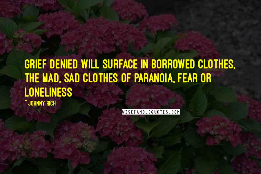 Johnny Rich Quotes: Grief denied will surface in borrowed clothes, the mad, sad clothes of paranoia, fear or loneliness