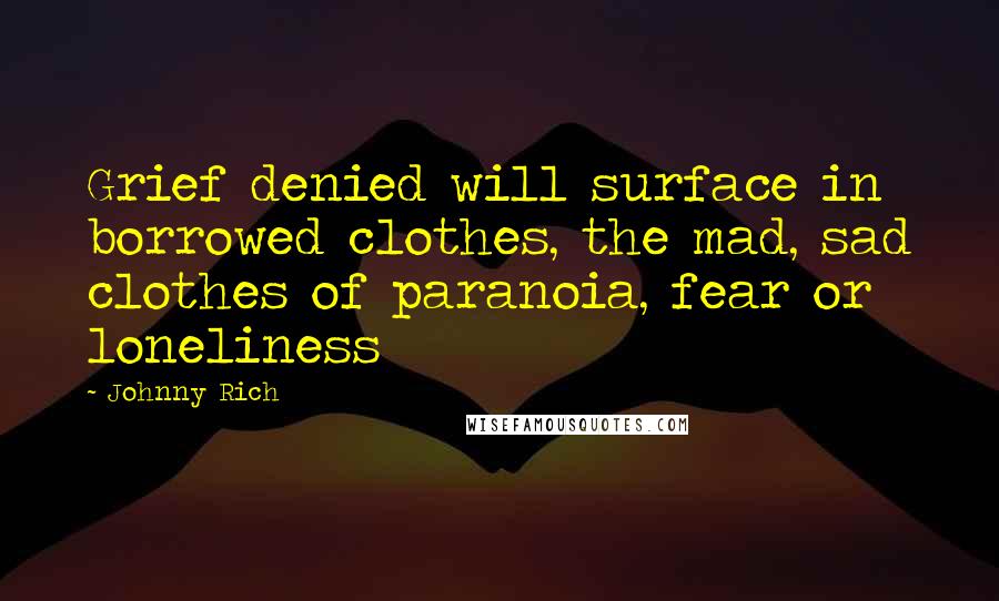 Johnny Rich Quotes: Grief denied will surface in borrowed clothes, the mad, sad clothes of paranoia, fear or loneliness