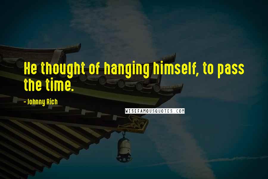 Johnny Rich Quotes: He thought of hanging himself, to pass the time.