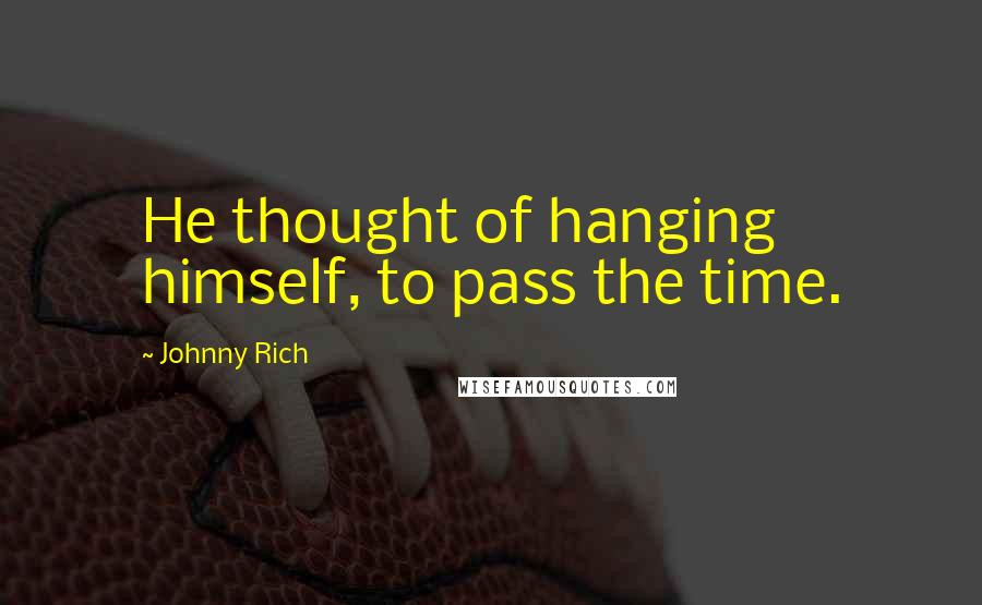 Johnny Rich Quotes: He thought of hanging himself, to pass the time.