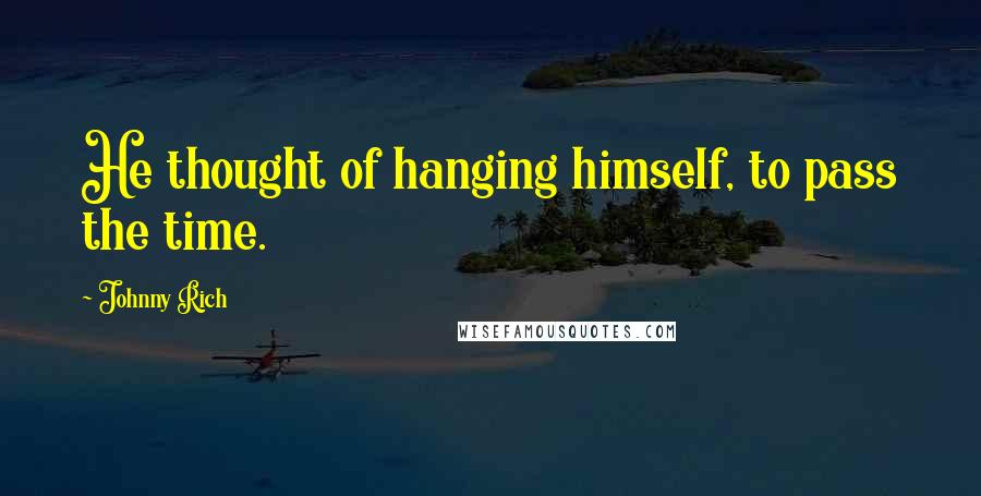 Johnny Rich Quotes: He thought of hanging himself, to pass the time.