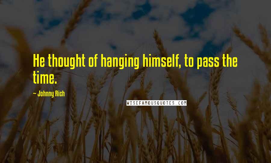 Johnny Rich Quotes: He thought of hanging himself, to pass the time.