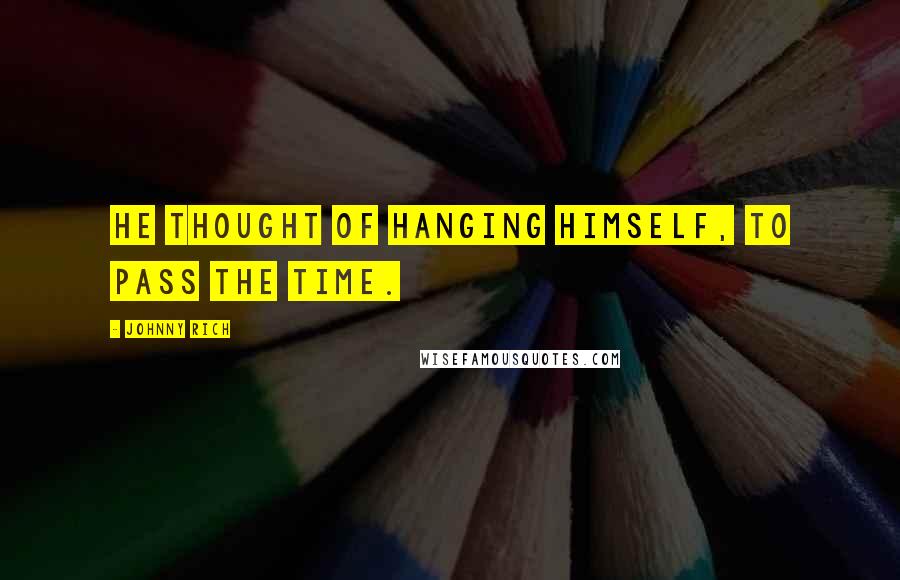 Johnny Rich Quotes: He thought of hanging himself, to pass the time.