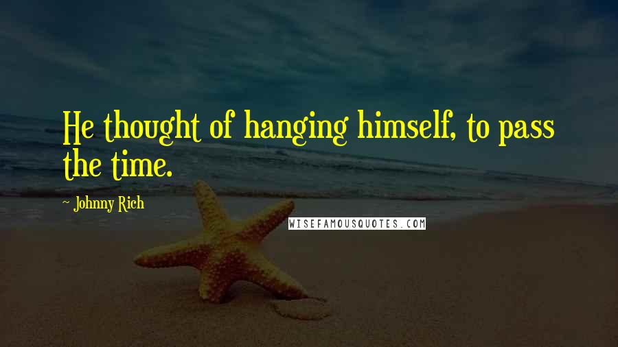 Johnny Rich Quotes: He thought of hanging himself, to pass the time.