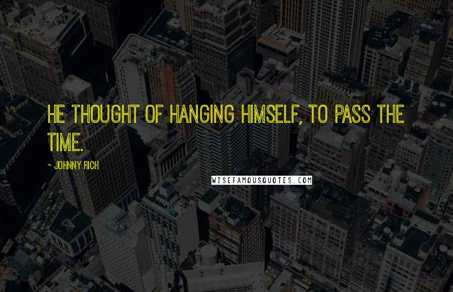 Johnny Rich Quotes: He thought of hanging himself, to pass the time.