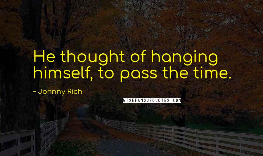 Johnny Rich Quotes: He thought of hanging himself, to pass the time.