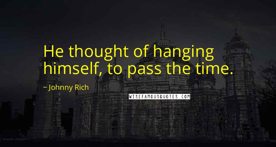 Johnny Rich Quotes: He thought of hanging himself, to pass the time.