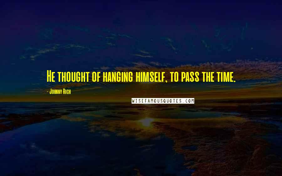 Johnny Rich Quotes: He thought of hanging himself, to pass the time.