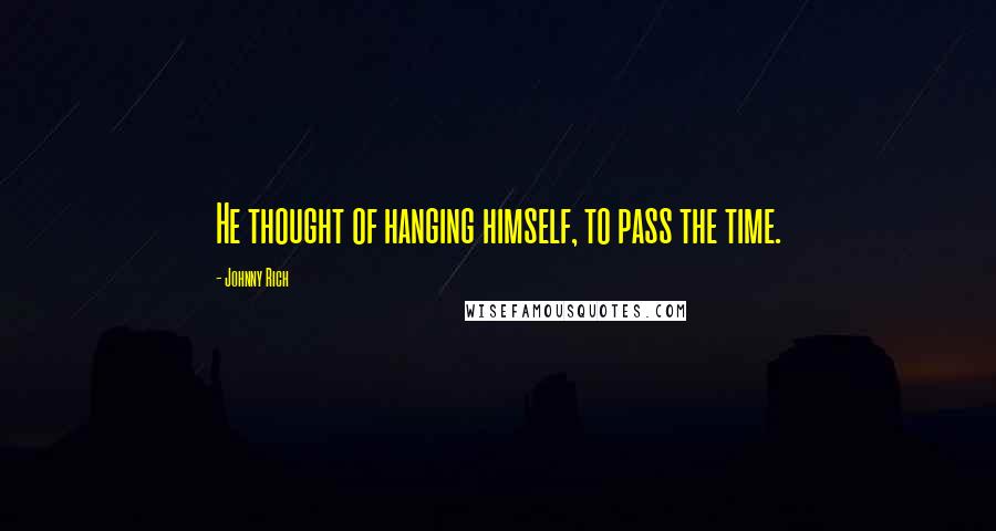 Johnny Rich Quotes: He thought of hanging himself, to pass the time.