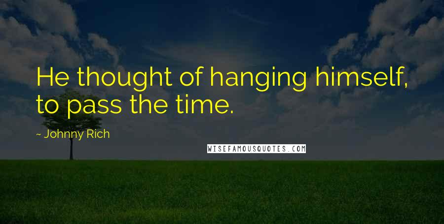 Johnny Rich Quotes: He thought of hanging himself, to pass the time.