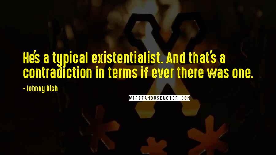 Johnny Rich Quotes: He's a typical existentialist. And that's a contradiction in terms if ever there was one.