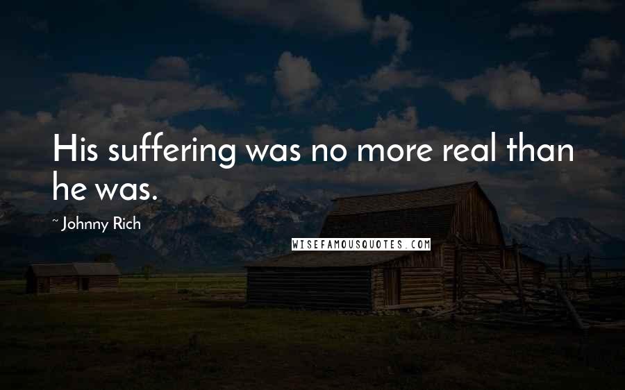 Johnny Rich Quotes: His suffering was no more real than he was.