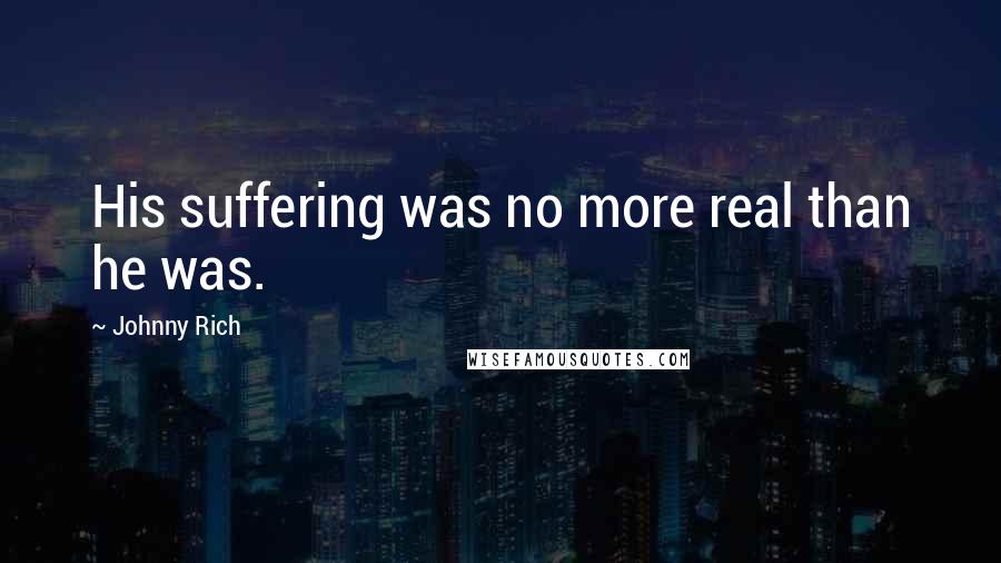 Johnny Rich Quotes: His suffering was no more real than he was.