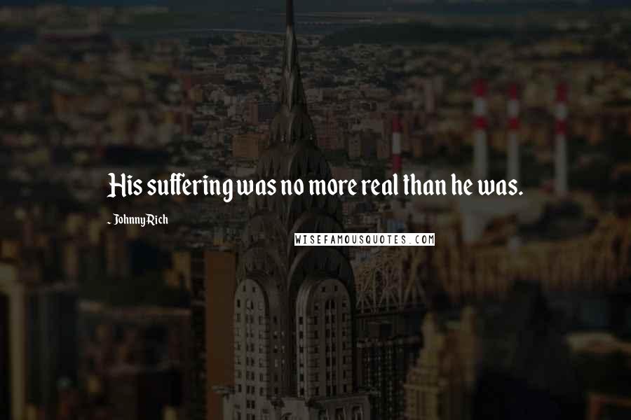 Johnny Rich Quotes: His suffering was no more real than he was.