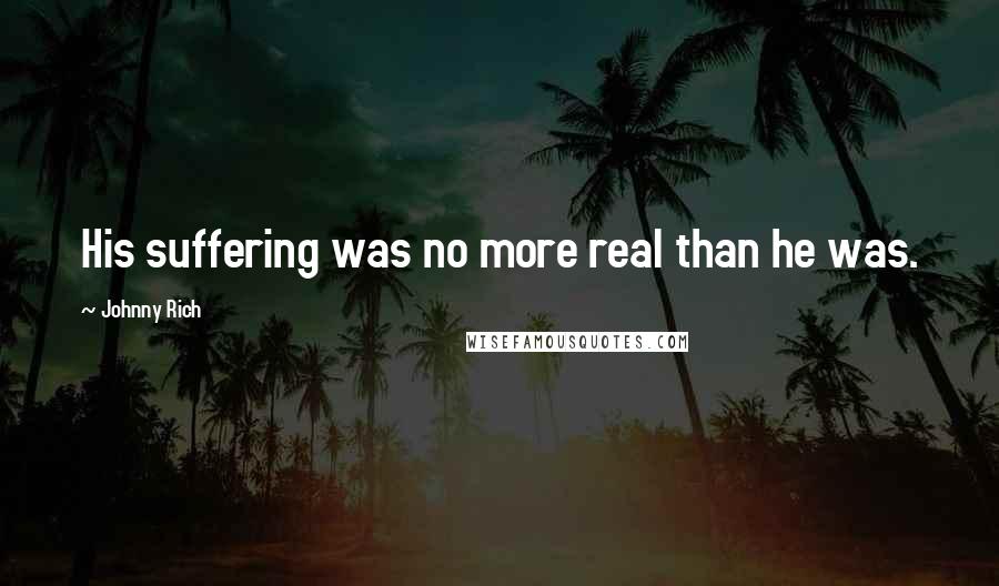 Johnny Rich Quotes: His suffering was no more real than he was.