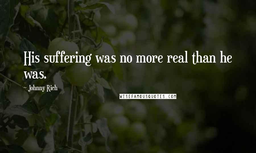 Johnny Rich Quotes: His suffering was no more real than he was.
