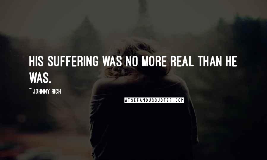 Johnny Rich Quotes: His suffering was no more real than he was.