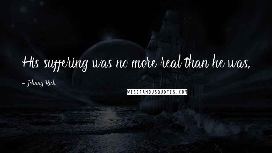 Johnny Rich Quotes: His suffering was no more real than he was.