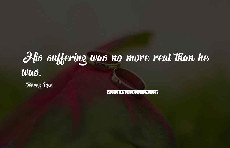 Johnny Rich Quotes: His suffering was no more real than he was.