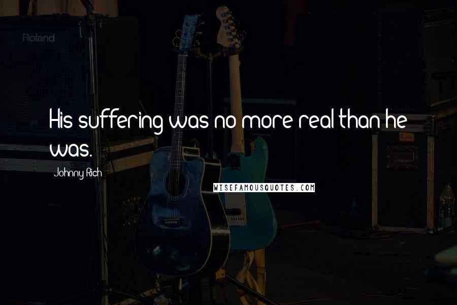 Johnny Rich Quotes: His suffering was no more real than he was.