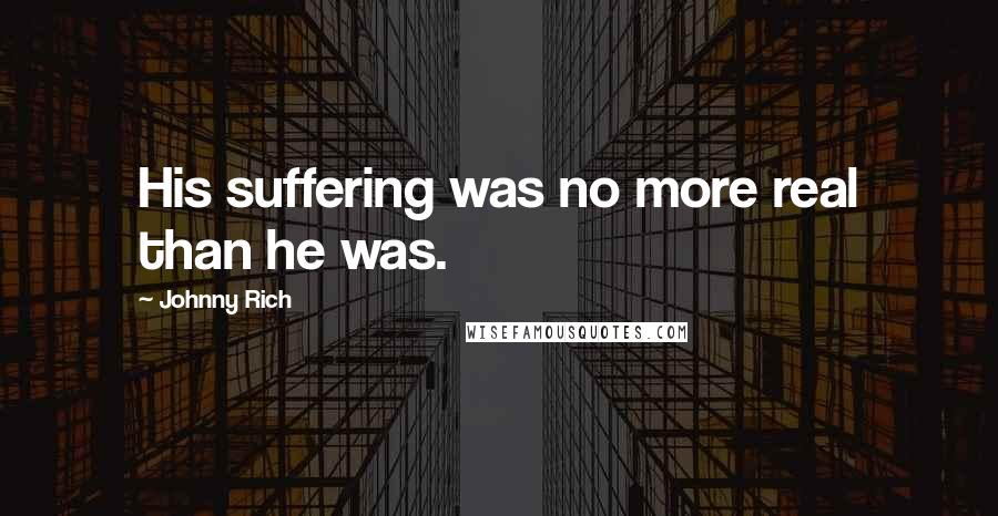 Johnny Rich Quotes: His suffering was no more real than he was.