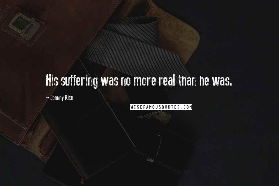 Johnny Rich Quotes: His suffering was no more real than he was.