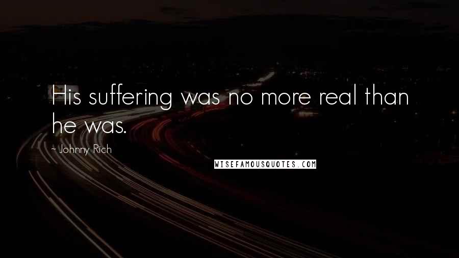 Johnny Rich Quotes: His suffering was no more real than he was.