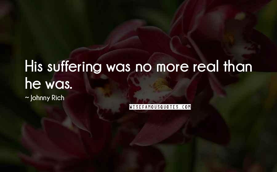 Johnny Rich Quotes: His suffering was no more real than he was.