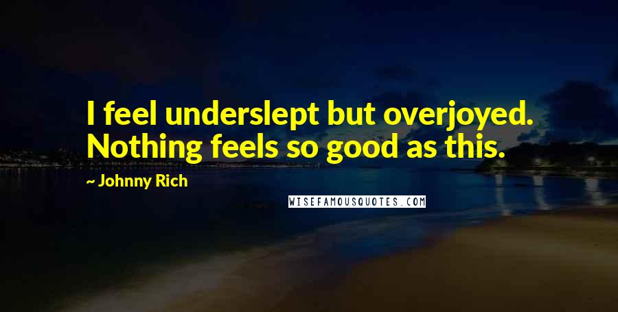 Johnny Rich Quotes: I feel underslept but overjoyed. Nothing feels so good as this.