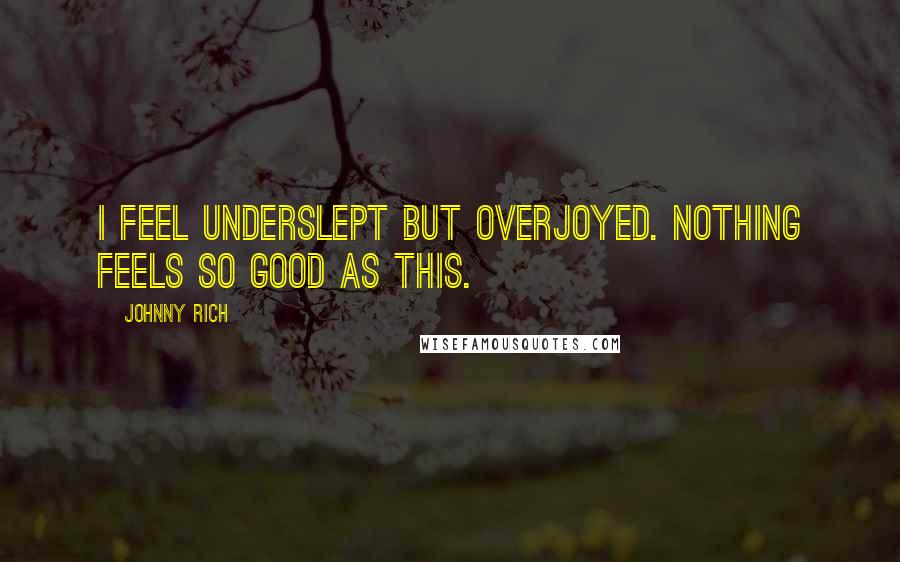 Johnny Rich Quotes: I feel underslept but overjoyed. Nothing feels so good as this.