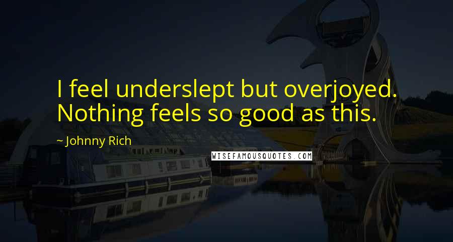 Johnny Rich Quotes: I feel underslept but overjoyed. Nothing feels so good as this.