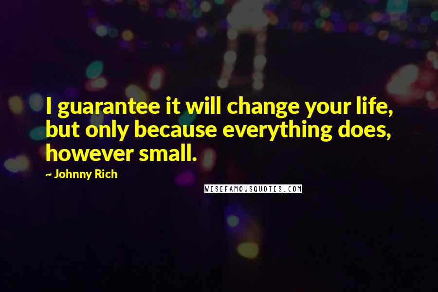 Johnny Rich Quotes: I guarantee it will change your life, but only because everything does, however small.