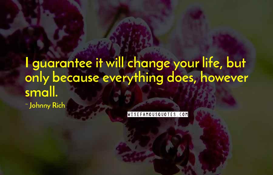 Johnny Rich Quotes: I guarantee it will change your life, but only because everything does, however small.