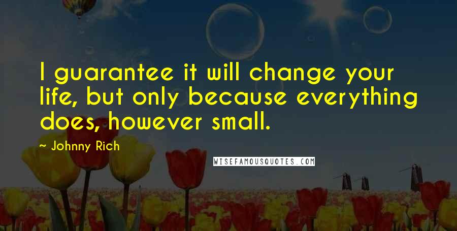 Johnny Rich Quotes: I guarantee it will change your life, but only because everything does, however small.