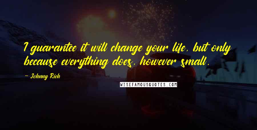 Johnny Rich Quotes: I guarantee it will change your life, but only because everything does, however small.